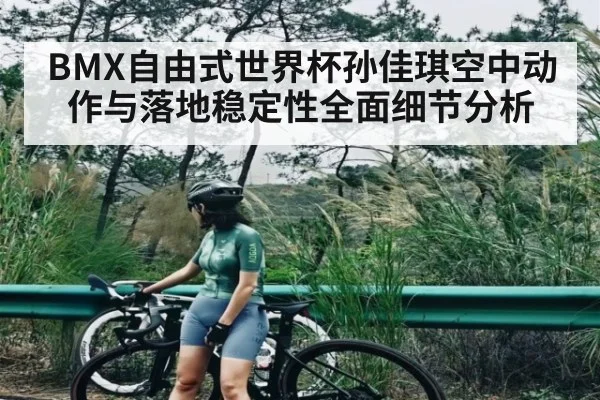 BMX自由式世界杯孙佳琪空中动作与落地稳定性全面细节分析