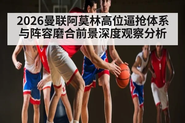 2026曼联阿莫林高位逼抢体系与阵容磨合前景深度观察分析