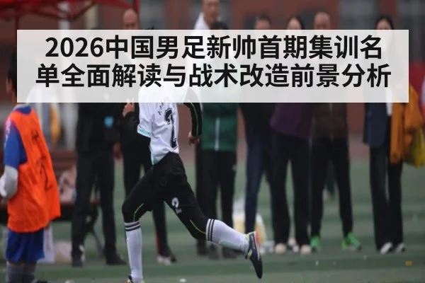2026中国男足新帅首期集训名单全面解读与战术改造前景分析